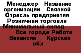 Менеджер › Название организации ­ Связной › Отрасль предприятия ­ Розничная торговля › Минимальный оклад ­ 20 000 - Все города Работа » Вакансии   . Курская обл.